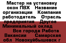 Мастер на установку окон ПВХ › Название организации ­ Компания-работодатель › Отрасль предприятия ­ Другое › Минимальный оклад ­ 28 000 - Все города Работа » Вакансии   . Самарская обл.,Новокуйбышевск г.